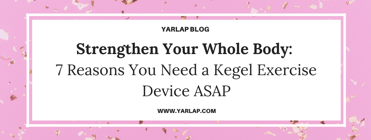Strengthen Your Whole Body: 7 Reasons You Need a Kegel Exercise Device ASAP